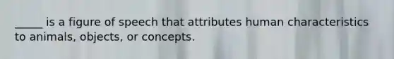 _____ is a figure of speech that attributes human characteristics to animals, objects, or concepts.