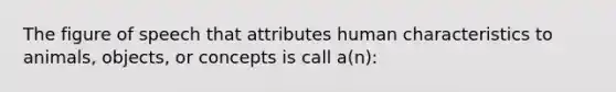 The figure of speech that attributes human characteristics to animals, objects, or concepts is call a(n):