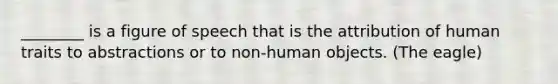 ________ is a figure of speech that is the attribution of human traits to abstractions or to non-human objects. (The eagle)