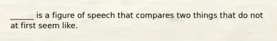 ______ is a figure of speech that compares two things that do not at first seem like.