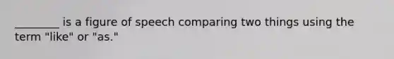 ________ is a figure of speech comparing two things using the term "like" or "as."