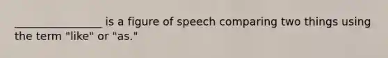 ________________ is a figure of speech comparing two things using the term "like" or "as."