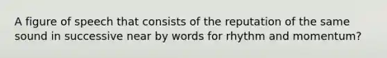 A figure of speech that consists of the reputation of the same sound in successive near by words for rhythm and momentum?