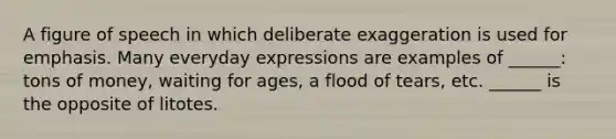 A figure of speech in which deliberate exaggeration is used for emphasis. Many everyday expressions are examples of ______: tons of money, waiting for ages, a flood of tears, etc. ______ is the opposite of litotes.