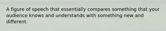 A figure of speech that essentially compares something that your audience knows and understands with something new and different.