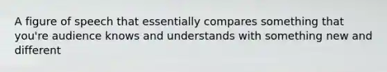 A figure of speech that essentially compares something that you're audience knows and understands with something new and different