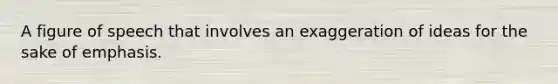 A figure of speech that involves an exaggeration of ideas for the sake of emphasis.