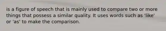 is a figure of speech that is mainly used to compare two or more things that possess a similar quality. It uses words such as 'like' or 'as' to make the comparison.
