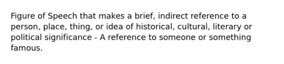 Figure of Speech that makes a brief, indirect reference to a person, place, thing, or idea of historical, cultural, literary or political significance - A reference to someone or something famous.