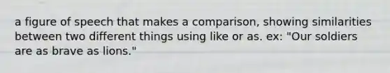 a figure of speech that makes a comparison, showing similarities between two different things using like or as. ex: "Our soldiers are as brave as lions."