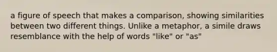 a figure of speech that makes a comparison, showing similarities between two different things. Unlike a metaphor, a simile draws resemblance with the help of words "like" or "as"