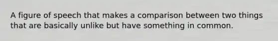 A figure of speech that makes a comparison between two things that are basically unlike but have something in common.