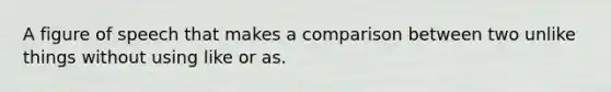 A figure of speech that makes a comparison between two unlike things without using like or as.