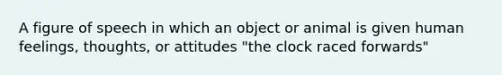 A figure of speech in which an object or animal is given human feelings, thoughts, or attitudes "the clock raced forwards"