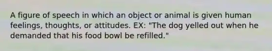 A figure of speech in which an object or animal is given human feelings, thoughts, or attitudes. EX: "The dog yelled out when he demanded that his food bowl be refilled."