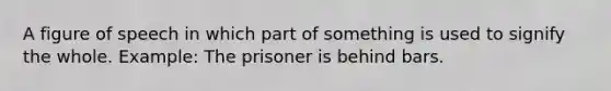 A figure of speech in which part of something is used to signify the whole. Example: The prisoner is behind bars.