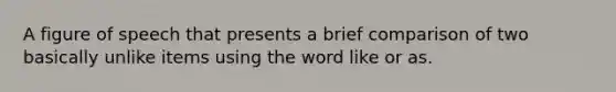 A figure of speech that presents a brief comparison of two basically unlike items using the word like or as.