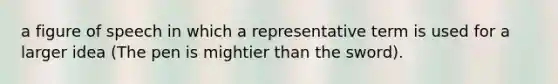 a figure of speech in which a representative term is used for a larger idea (The pen is mightier than the sword).