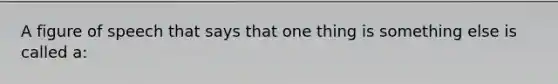 A figure of speech that says that one thing is something else is called a: