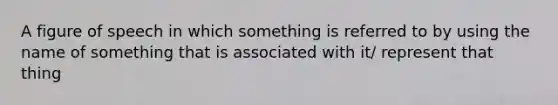 A figure of speech in which something is referred to by using the name of something that is associated with it/ represent that thing