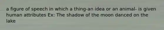 a figure of speech in which a thing-an idea or an animal- is given human attributes Ex: The shadow of the moon danced on the lake