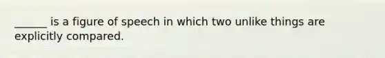 ______ is a figure of speech in which two unlike things are explicitly compared.