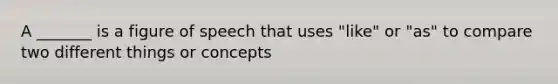 A _______ is a figure of speech that uses "like" or "as" to compare two different things or concepts