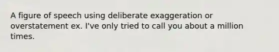 A figure of speech using deliberate exaggeration or overstatement ex. I've only tried to call you about a million times.