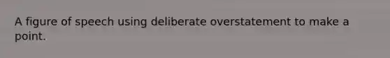 A figure of speech using deliberate overstatement to make a point.