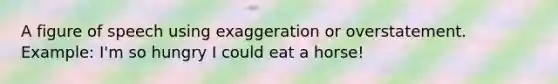 A figure of speech using exaggeration or overstatement. Example: I'm so hungry I could eat a horse!