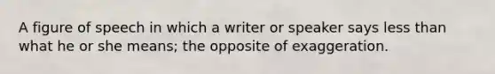 A figure of speech in which a writer or speaker says less than what he or she means; the opposite of exaggeration.