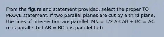 From the figure and statement provided, select the proper TO PROVE statement. If two parallel planes are cut by a third plane, the lines of intersection are parallel. MN = 1/2 AB AB + BC = AC m is parallel to l AB = BC a is parallel to b