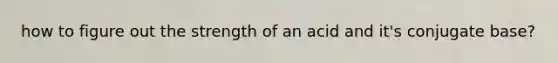 how to figure out the strength of an acid and it's conjugate base?