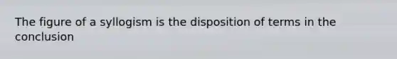 The figure of a syllogism is the disposition of terms in the conclusion