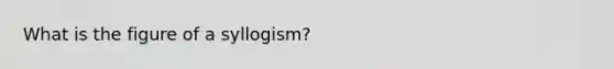 What is the figure of a syllogism?