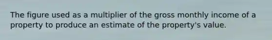 The figure used as a multiplier of the gross monthly income of a property to produce an estimate of the property's value.