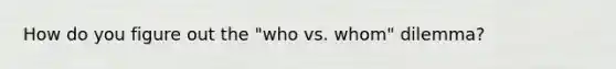 How do you figure out the "who vs. whom" dilemma?