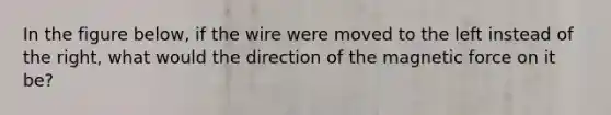 In the figure below, if the wire were moved to the left instead of the right, what would the direction of the magnetic force on it be?