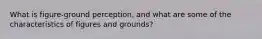 What is figure-ground perception, and what are some of the characteristics of figures and grounds?