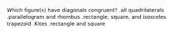 Which figure(s) have diagonals congruent? .all quadrilaterals .parallelogram and rhombus .rectangle, square, and isosceles trapezoid .Kites .rectangle and square