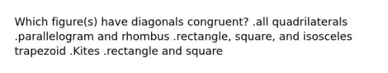 Which figure(s) have diagonals congruent? .all quadrilaterals .parallelogram and rhombus .rectangle, square, and <a href='https://www.questionai.com/knowledge/kj7AHotM07-isosceles-trapezoid' class='anchor-knowledge'>isosceles trapezoid</a> .Kites .rectangle and square