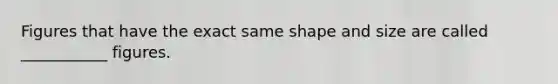 Figures that have the exact same shape and size are called​ ___________ figures.