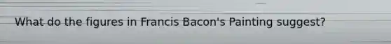 What do the figures in Francis Bacon's Painting suggest?