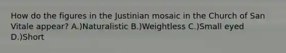 How do the figures in the Justinian mosaic in the Church of San Vitale appear? A.)Naturalistic B.)Weightless C.)Small eyed D.)Short