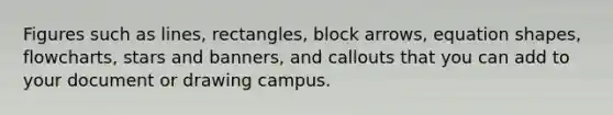 Figures such as lines, rectangles, block arrows, equation shapes, flowcharts, stars and banners, and callouts that you can add to your document or drawing campus.