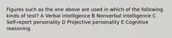 Figures such as the one above are used in which of the following kinds of test? A Verbal intelligence B Nonverbal intelligence C Self-report personality D Projective personality E Cognitive reasoning