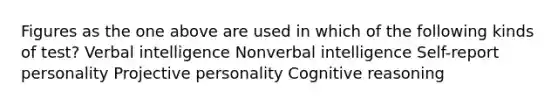 Figures as the one above are used in which of the following kinds of test? Verbal intelligence Nonverbal intelligence Self-report personality Projective personality Cognitive reasoning