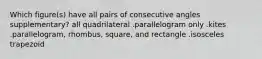 Which figure(s) have all pairs of consecutive angles supplementary? all quadrilateral .parallelogram only .kites .parallelogram, rhombus, square, and rectangle .isosceles trapezoid