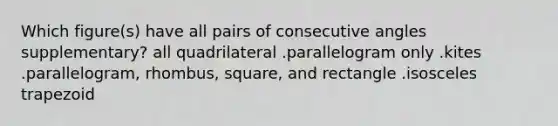 Which figure(s) have all pairs of consecutive angles supplementary? all quadrilateral .parallelogram only .kites .parallelogram, rhombus, square, and rectangle .<a href='https://www.questionai.com/knowledge/kj7AHotM07-isosceles-trapezoid' class='anchor-knowledge'>isosceles trapezoid</a>