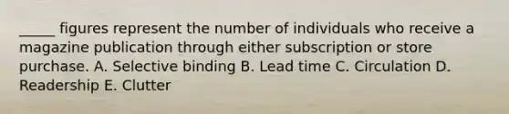 _____ figures represent the number of individuals who receive a magazine publication through either subscription or store purchase. A. Selective binding B. Lead time C. Circulation D. Readership E. Clutter